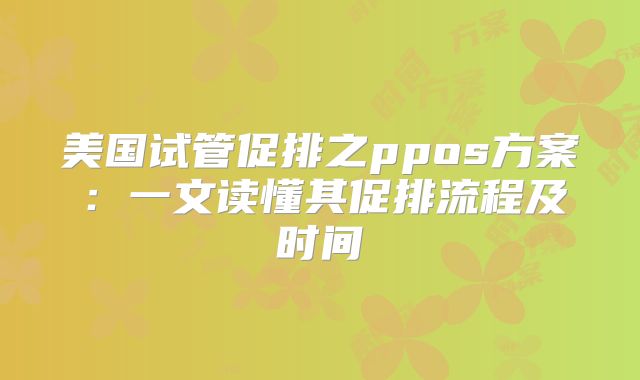 美国试管促排之ppos方案:一文读懂其促排流程及时间