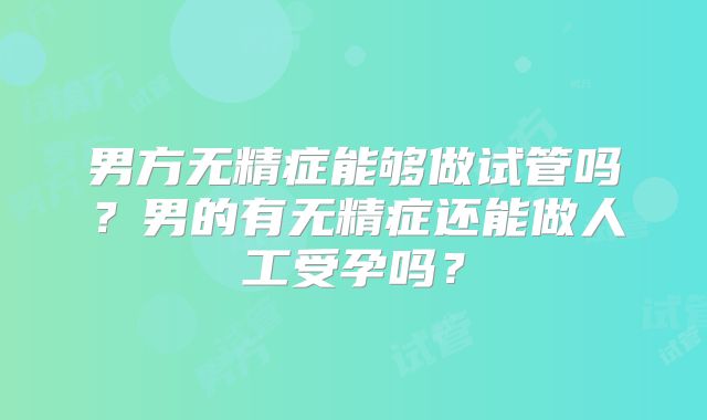 男方无精症能够做试管吗？男的有无精症还能做人工受孕吗？
