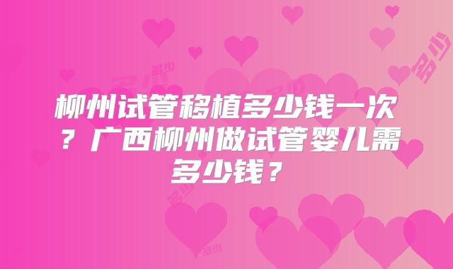 柳州试管移植多少钱一次？广西柳州做试管婴儿需多少钱？