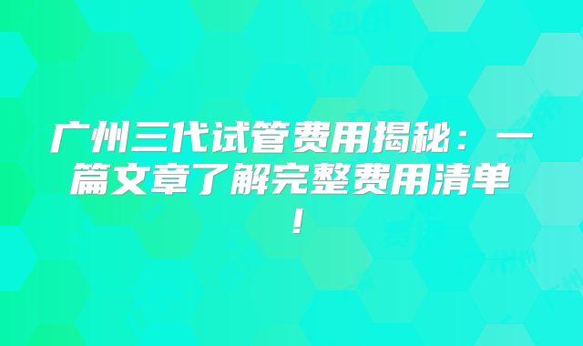 广州三代试管费用揭秘：一篇文章了解完整费用清单！