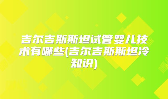 吉尔吉斯斯坦试管婴儿技术有哪些(吉尔吉斯斯坦冷知识)