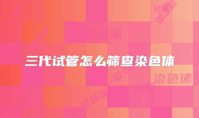 三代试管怎么筛查染色体