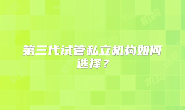 第三代试管私立机构如何选择?