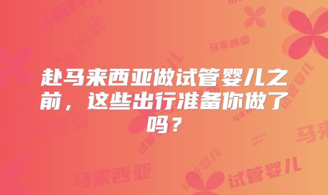 赴马来西亚做试管婴儿之前,这些出行准备你做了吗?
