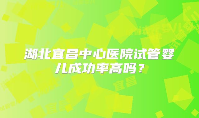 湖北宜昌中心医院试管婴儿成功率高吗?