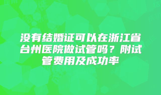 没有结婚证可以在浙江省台州医院做试管吗？附试管费用及成功率