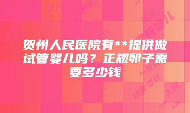 贺州人民医院有**提供做试管婴儿吗？正规卵子需要多少钱