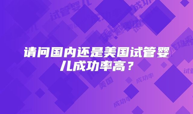 请问国内还是美国试管婴儿成功率高?