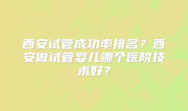 西安试管成功率排名？西安做试管婴儿哪个医院技术好？