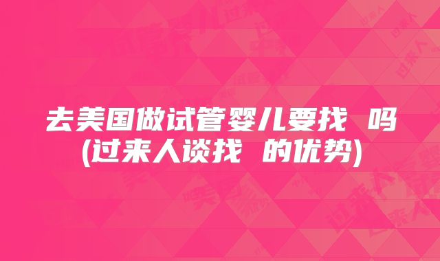 去美国做试管婴儿要找 吗(过来人谈找 的优势)