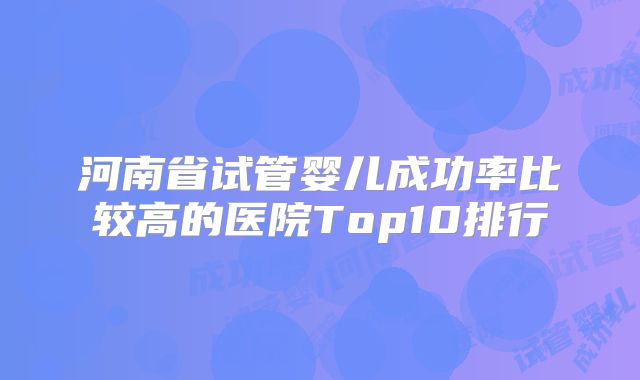 河南省试管婴儿成功率比较高的医院Top10排行