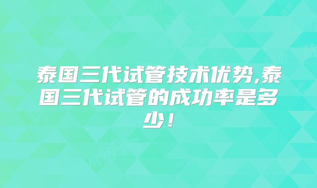 泰国三代试管技术优势,泰国三代试管的成功率是多少！