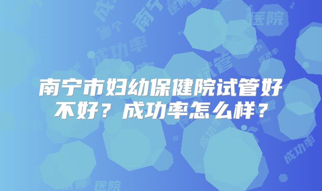 南宁市妇幼保健院试管好不好？成功率怎么样？