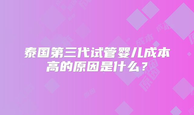 泰国第三代试管婴儿成本高的原因是什么?