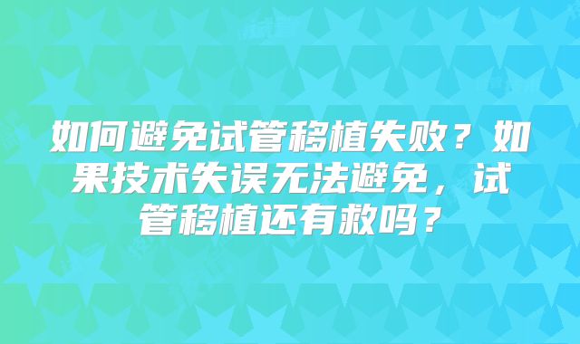 如何避免试管移植失败？如果技术失误无法避免，试管移植还有救吗？