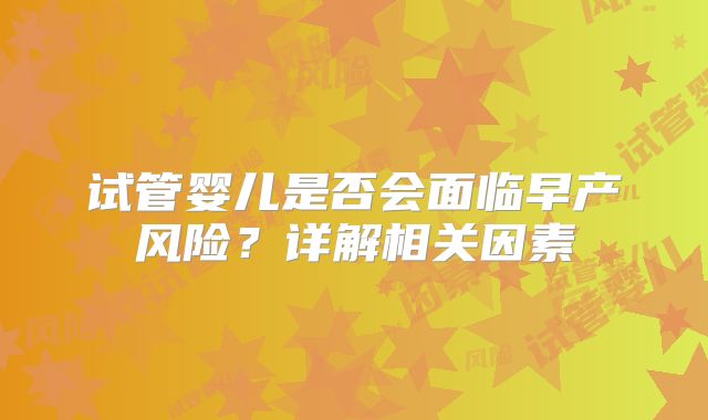 试管婴儿是否会面临早产风险？详解相关因素