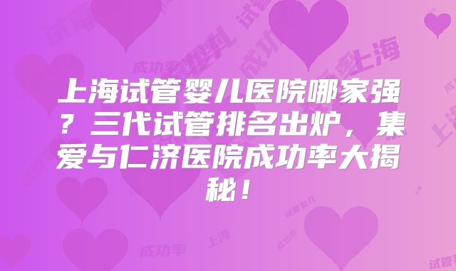 上海试管婴儿医院哪家强？三代试管排名出炉，集爱与仁济医院成功率大揭秘！