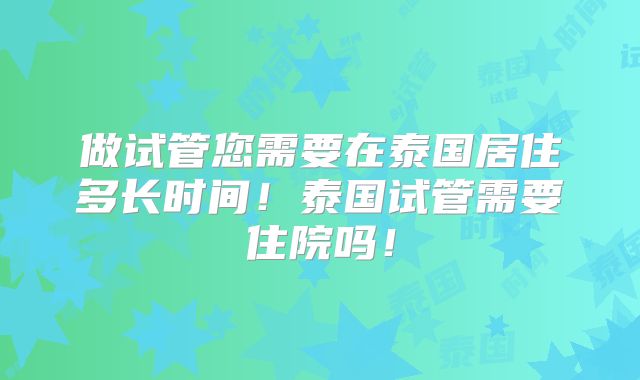 做试管您需要在泰国居住多长时间!泰国试管需要住院吗!