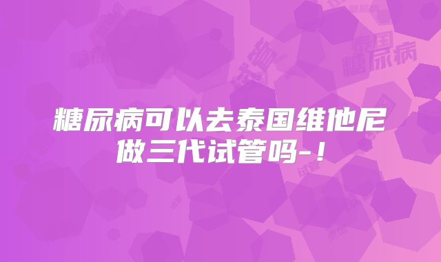 糖尿病可以去泰国维他尼做三代试管吗-！