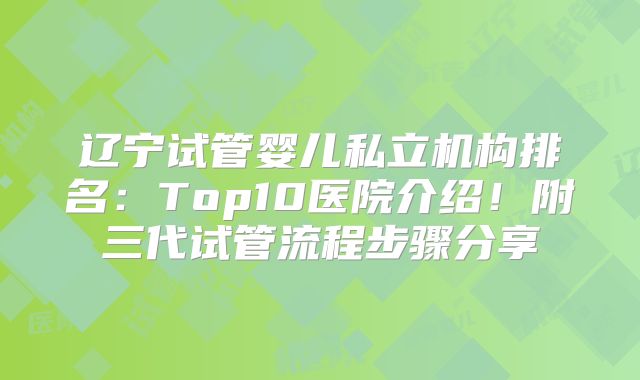 辽宁试管婴儿私立机构排名:Top10医院介绍!附三代试管流程步骤分享