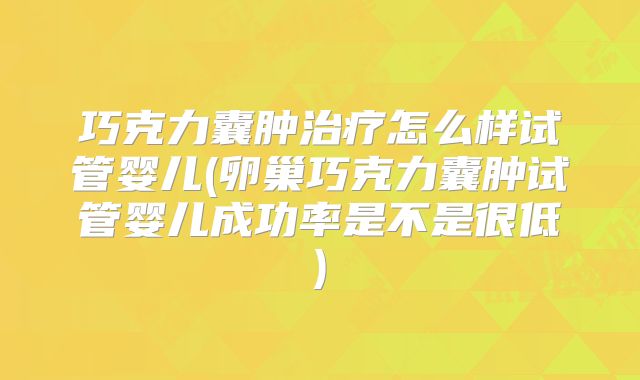 巧克力囊肿治疗怎么样试管婴儿(卵巢巧克力囊肿试管婴儿成功率是不是很低)