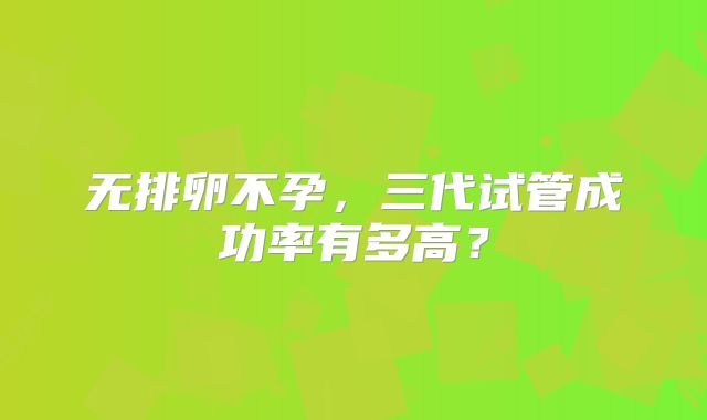 无排卵不孕，三代试管成功率有多高？