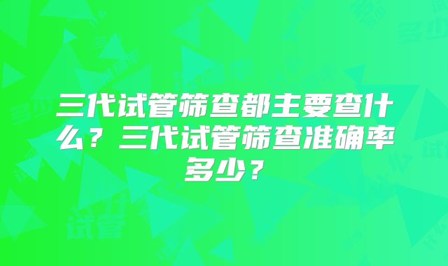 三代试管筛查都主要查什么？三代试管筛查准确率多少？