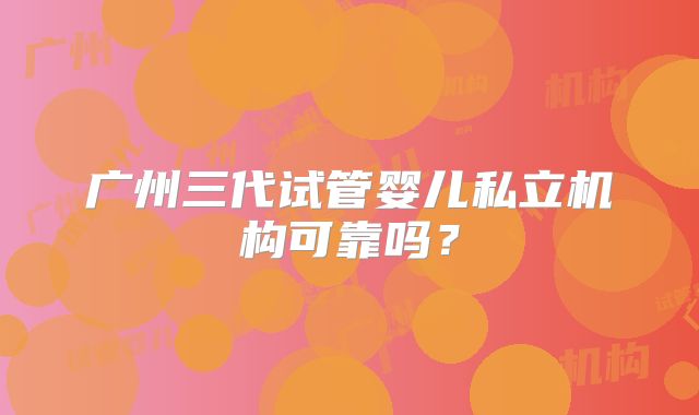 广州三代试管婴儿私立机构可靠吗？