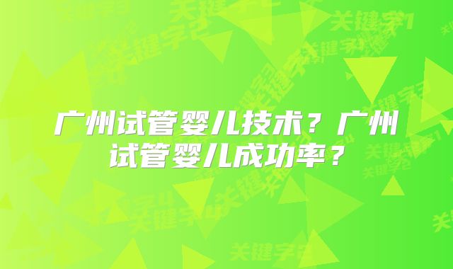广州试管婴儿技术？广州试管婴儿成功率？