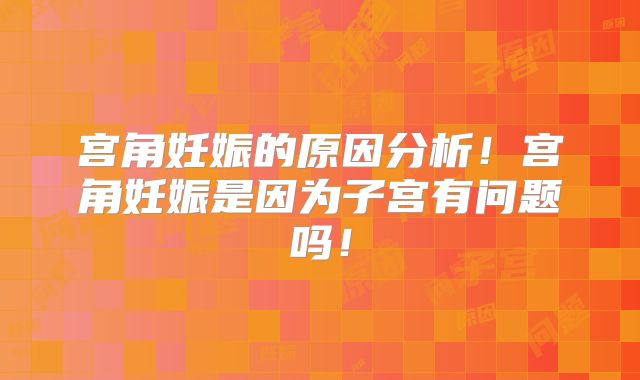 宫角妊娠的原因分析!宫角妊娠是因为子宫有问题吗!