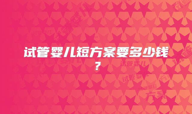 试管婴儿短方案要多少钱？