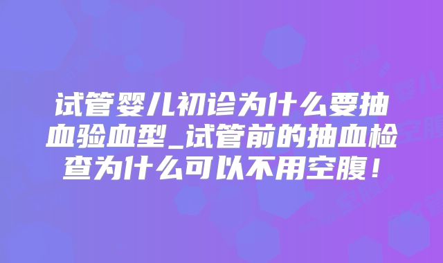 试管婴儿初诊为什么要抽血验血型_试管前的抽血检查为什么可以不用空腹!