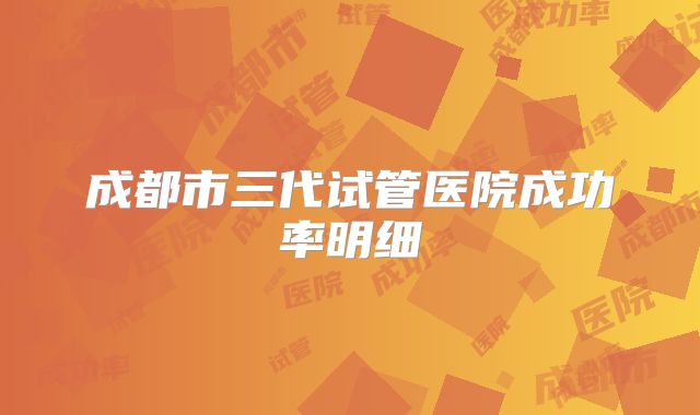 成都市三代试管医院成功率明细