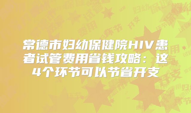 常德市妇幼保健院HIV患者试管费用省钱攻略：这4个环节可以节省开支