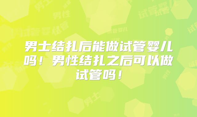 男士结扎后能做试管婴儿吗!男性结扎之后可以做试管吗!