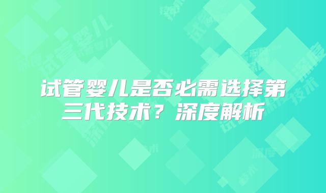 试管婴儿是否必需选择第三代技术？深度解析
