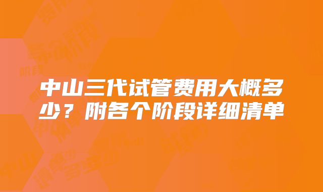 中山三代试管费用大概多少？附各个阶段详细清单