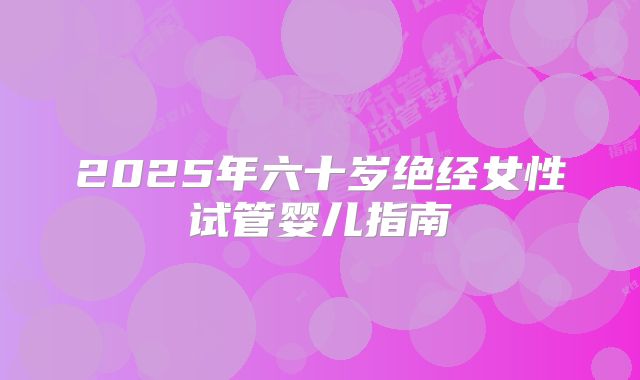 2025年六十岁绝经女性试管婴儿指南