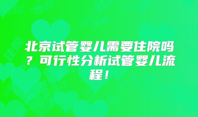 北京试管婴儿需要住院吗？可行性分析试管婴儿流程！