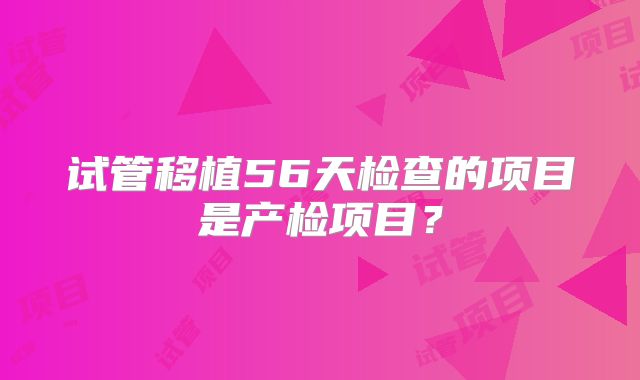 试管移植56天检查的项目是产检项目?