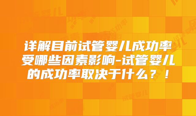 详解目前试管婴儿成功率受哪些因素影响-试管婴儿的成功率取决于什么？！
