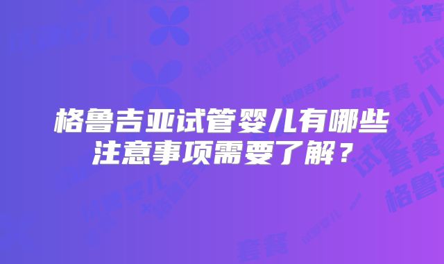 格鲁吉亚试管婴儿有哪些注意事项需要了解？