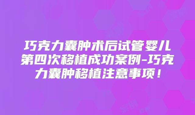 巧克力囊肿术后试管婴儿第四次移植成功案例-巧克力囊肿移植注意事项!