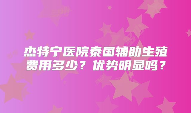 杰特宁医院泰国辅助生殖费用多少？优势明显吗？