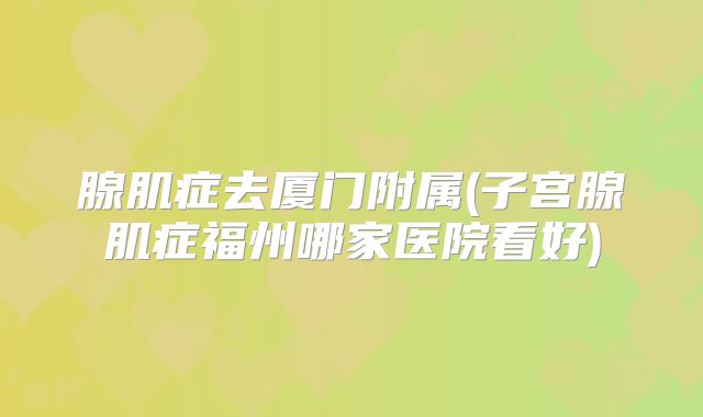 腺肌症去厦门附属(子宫腺肌症福州哪家医院看好)