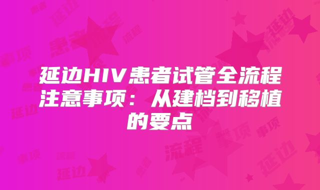 延边HIV患者试管全流程注意事项：从建档到移植的要点