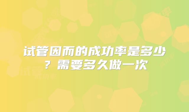 试管因而的成功率是多少？需要多久做一次