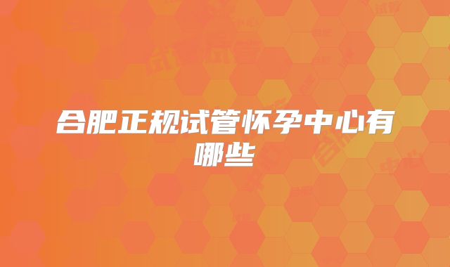 合肥正规试管怀孕中心有哪些
