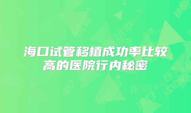 海口试管移植成功率比较高的医院行内秘密