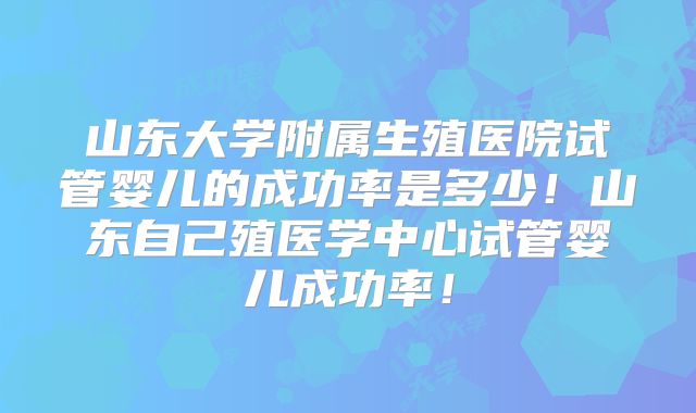 山东大学附属生殖医院试管婴儿的成功率是多少!山东自己殖医学中心试管婴儿成功率!
